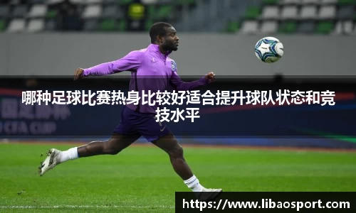 哪种足球比赛热身比较好适合提升球队状态和竞技水平