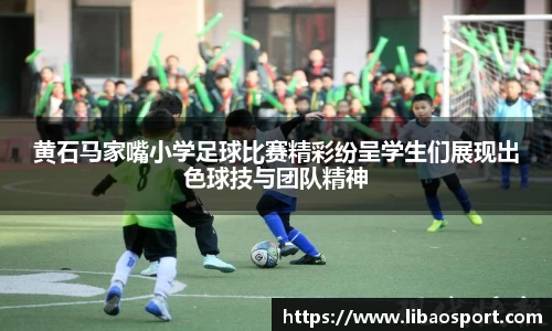 黄石马家嘴小学足球比赛精彩纷呈学生们展现出色球技与团队精神
