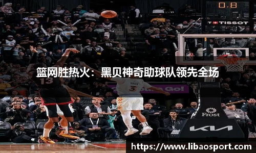 篮网胜热火：黑贝神奇助球队领先全场