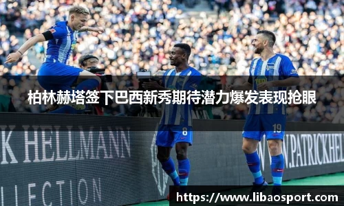 柏林赫塔签下巴西新秀期待潜力爆发表现抢眼