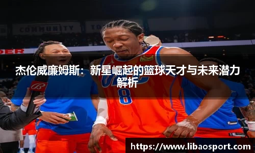 杰伦威廉姆斯：新星崛起的篮球天才与未来潜力解析