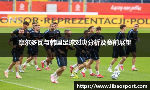 摩尔多瓦与韩国足球对决分析及赛前展望