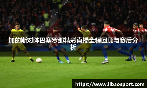 加的斯对阵巴塞罗那精彩直播全程回顾与赛后分析