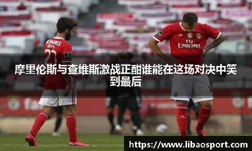 摩里伦斯与查维斯激战正酣谁能在这场对决中笑到最后