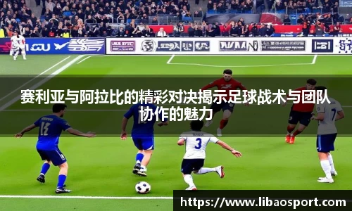 赛利亚与阿拉比的精彩对决揭示足球战术与团队协作的魅力