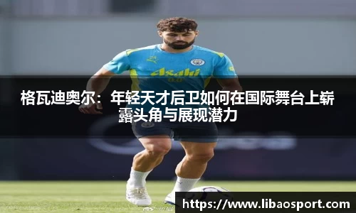 格瓦迪奥尔：年轻天才后卫如何在国际舞台上崭露头角与展现潜力