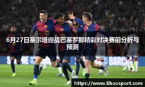 6月27日塞尔塔迎战巴塞罗那精彩对决赛前分析与预测