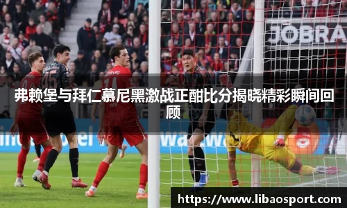 弗赖堡与拜仁慕尼黑激战正酣比分揭晓精彩瞬间回顾