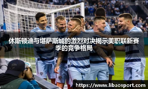 休斯顿迪与堪萨斯城的激烈对决揭示美职联新赛季的竞争格局