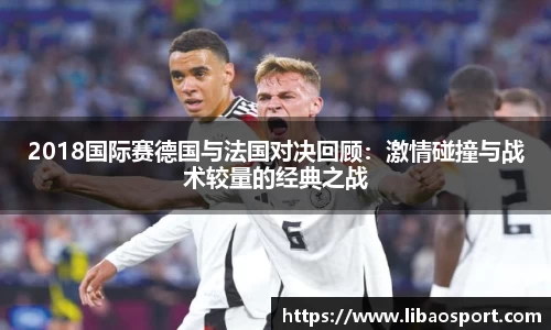 2018国际赛德国与法国对决回顾：激情碰撞与战术较量的经典之战